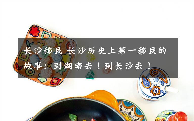 长沙移民 长沙历史上第一移民的故事:到湖南去!到长沙去!