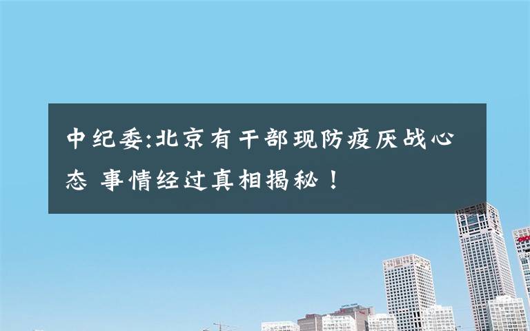 中纪委:北京有干部现防疫厌战心态 事情经过真相揭秘!