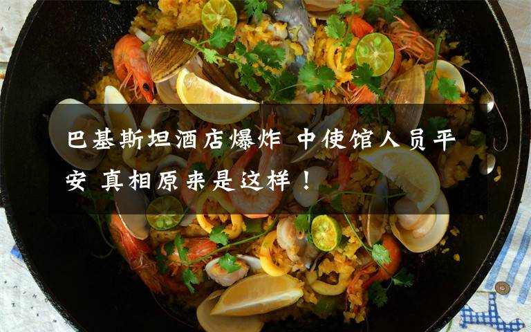 巴基斯坦酒店爆炸 中使馆人员平安 真相原来是这样!