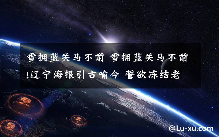 雪拥蓝关马不前 雪拥蓝关马不前!辽宁海报引古喻今 誓欲冻结老马