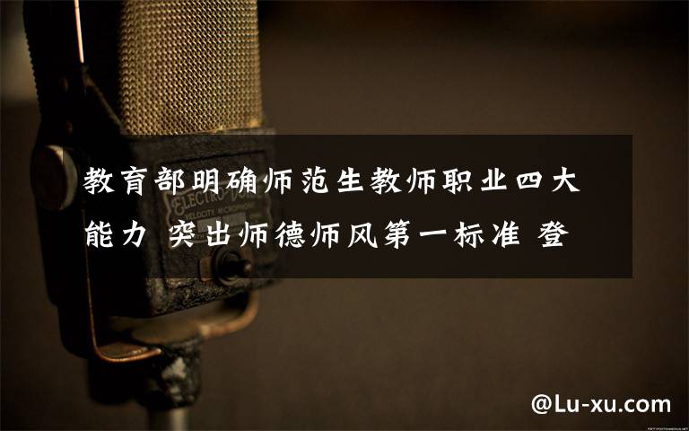 教育部明确师范生教师职业四大能力 突出师德师风第一标准 登上网络热搜了!