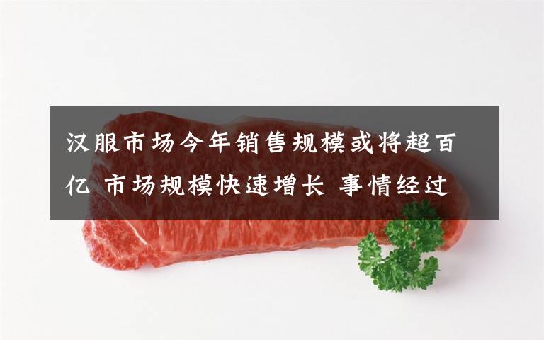 汉服市场今年销售规模或将超百亿 市场规模快速增长 事情经过真相揭秘！