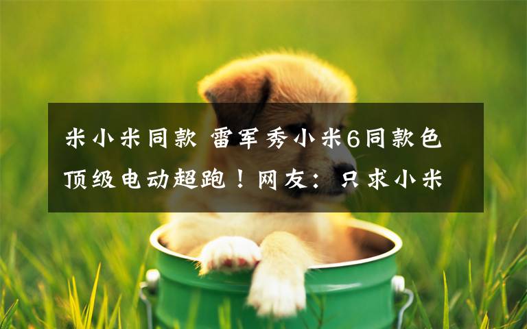 米小米同款 雷军秀小米6同款色顶级电动超跑!网友:只求小米6