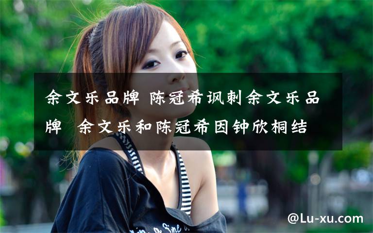 余文乐品牌 陈冠希讽刺余文乐品牌  余文乐和陈冠希因钟欣桐结怨