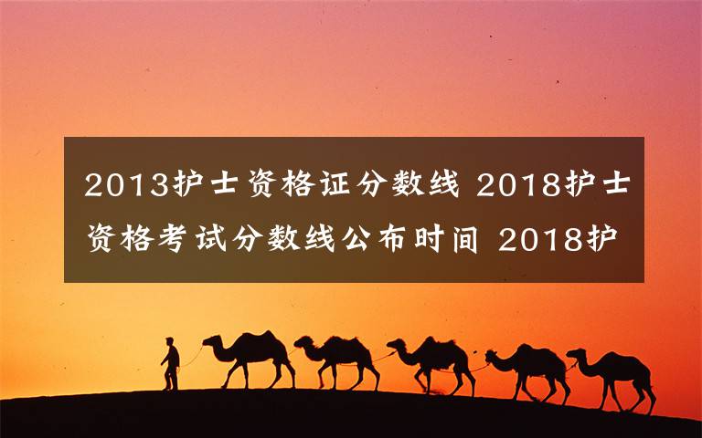 2013护士资格证分数线 2018护士资格考试分数线公布时间 2018护士执业资格考试成绩查询入口