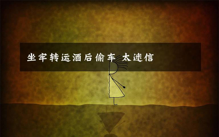 坐牢转运酒后偷车 太迷信