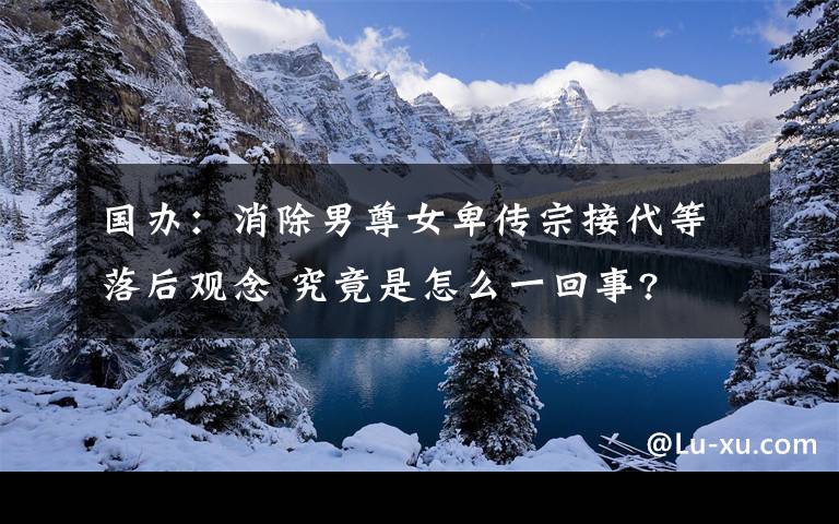 国办：消除男尊女卑传宗接代等落后观念 究竟是怎么一回事?
