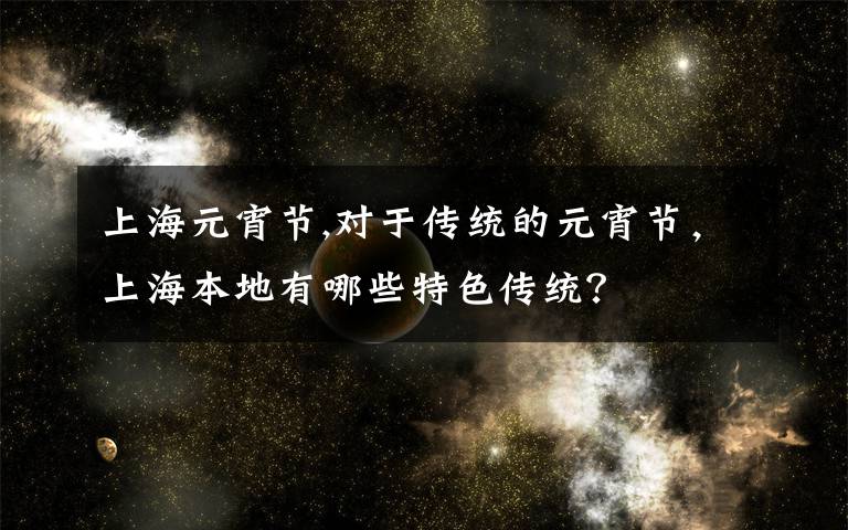 上海元宵节,对于传统的元宵节,上海本地有哪些特色传统?