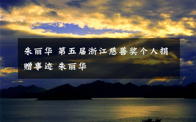 朱丽华 第五届浙江慈善奖个人捐赠事迹 朱丽华