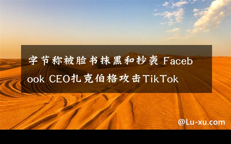字节称被脸书抹黑和抄袭 Facebook CEO扎克伯格攻击TikTok