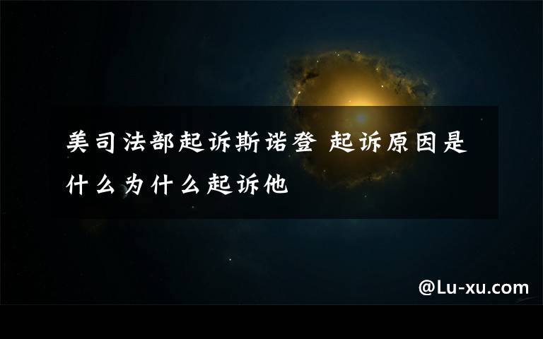 美司法部起诉斯诺登 起诉原因是什么为什么起诉他