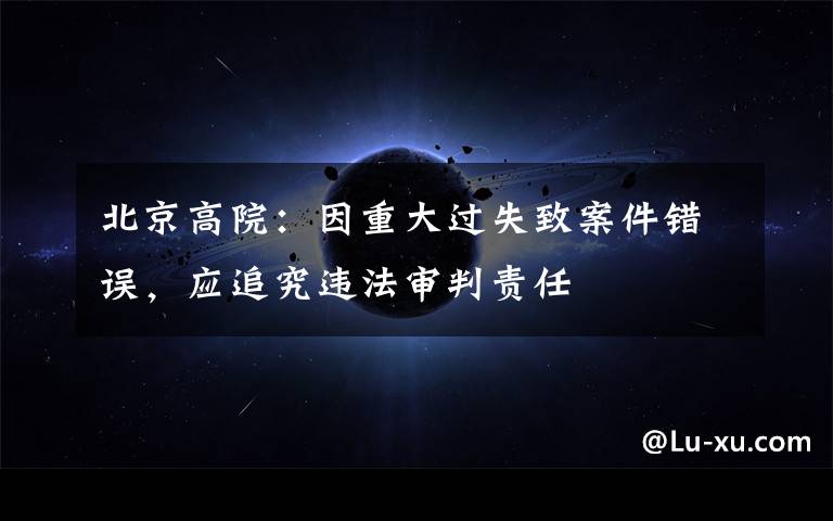 北京高院:因重大过失致案件错误,应追究违法审判责任