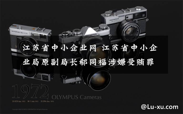 江苏省中小企业网 江苏省中小企业局原副局长郗同福涉嫌受贿罪被逮捕