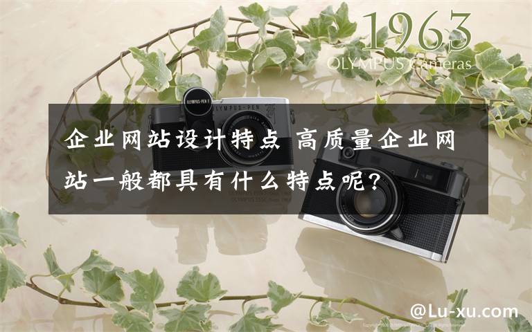 企业网站设计特点 高质量企业网站一般都具有什么特点呢?