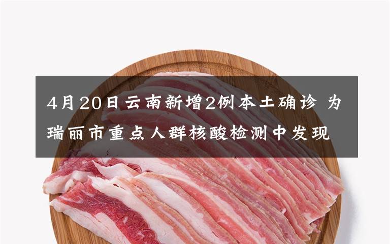 4月20日云南新增2例本土确诊 为瑞丽市重点人群核酸检测中发现 具体是什么情况?