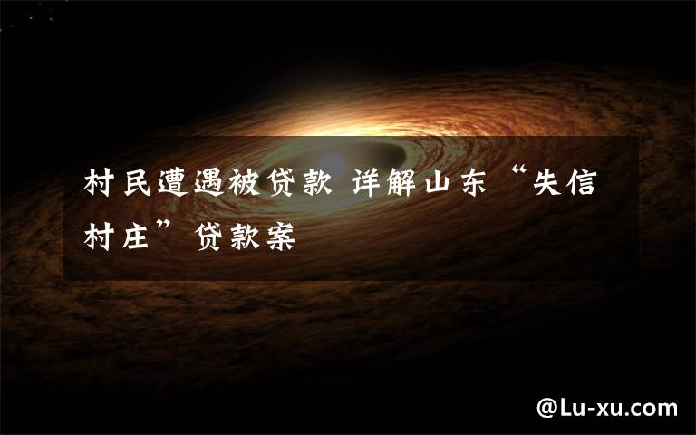 村民遭遇被贷款 详解山东“失信村庄”贷款案