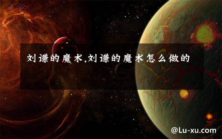 刘谦的魔术,刘谦的魔术怎么做的