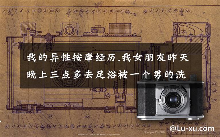 我的异性按摩经历,我女朋友昨天晚上三点多去足浴被一个男的洗脚按摩,我该生气吗?心里好乱?