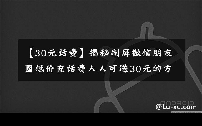 【30元话费】揭秘刷屏微信朋友圈低价充话费人人可送30元的方法