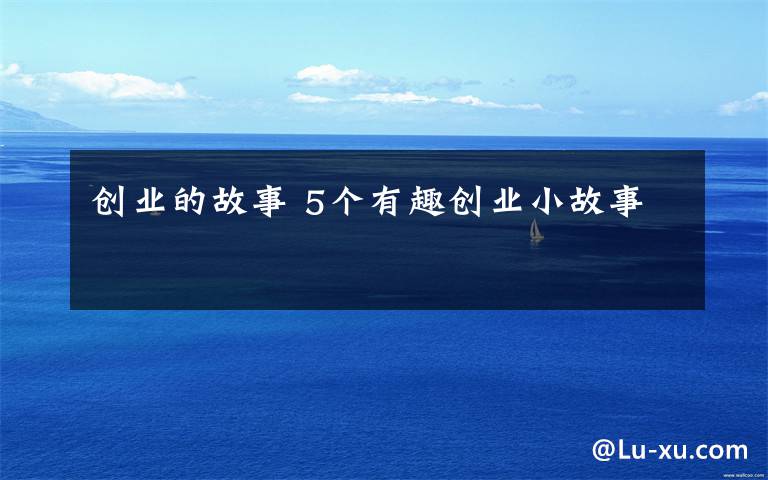 创业的故事 5个有趣创业小故事