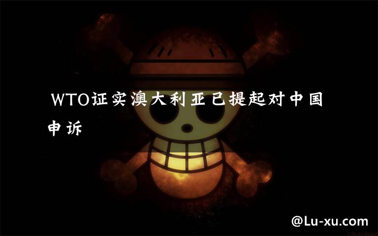 WTO证实澳大利亚已提起对中国申诉