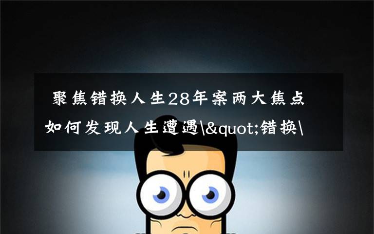 聚焦错换人生28年案两大焦点 如何发现人生遭遇"错换"的?