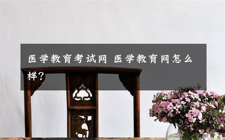 医学教育考试网 医学教育网怎么样?