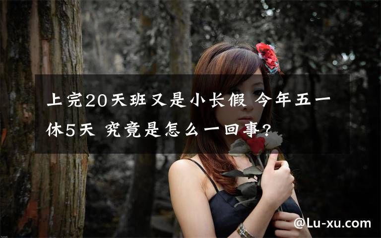 上完20天班又是小长假 今年五一休5天 究竟是怎么一回事?