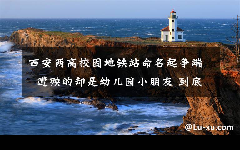 西安两高校因地铁站命名起争端  遭殃的却是幼儿园小朋友 到底什么情况呢?