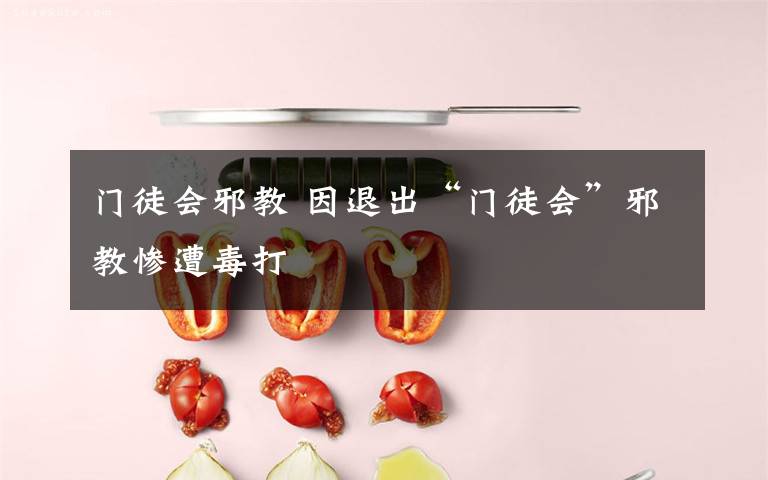 门徒会邪教 因退出“门徒会”邪教惨遭毒打