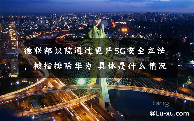 德联邦议院通过更严5G安全立法,被指排除华为 具体是什么情况?