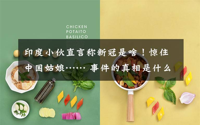 印度小伙直言称新冠是啥!惊住中国姑娘…… 事件的真相是什么?