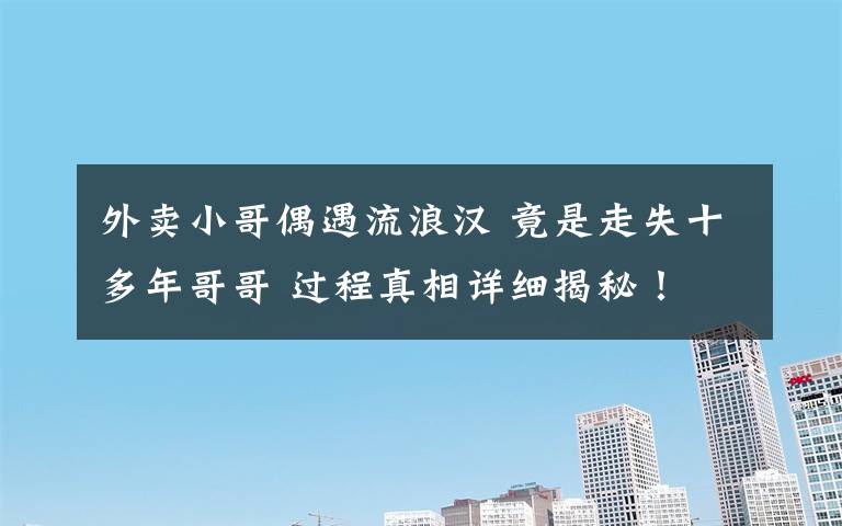外卖小哥偶遇流浪汉 竟是走失十多年哥哥 过程真相详细揭秘!