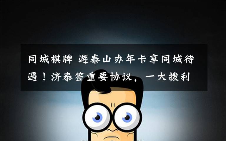 同城棋牌 游泰山办年卡享同城待遇!济泰签重要协议,一大拨利好来袭