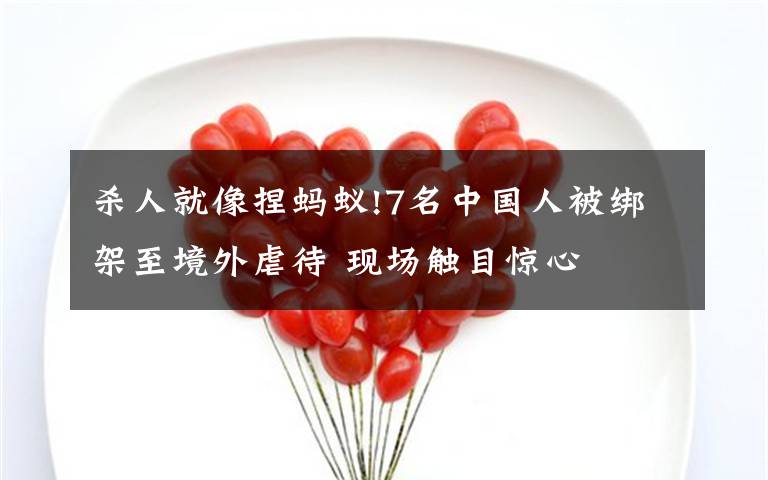 杀人就像捏蚂蚁!7名中国人被绑架至境外虐待 现场触目惊心