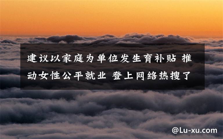建议以家庭为单位发生育补贴 推动女性公平就业 登上网络热搜了!
