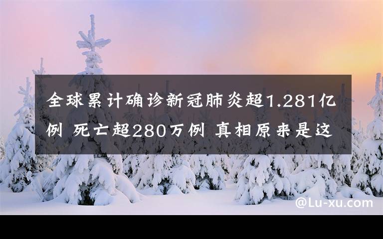 全球累计确诊新冠肺炎超1.281亿例 死亡超280万例 真相原来是这样!