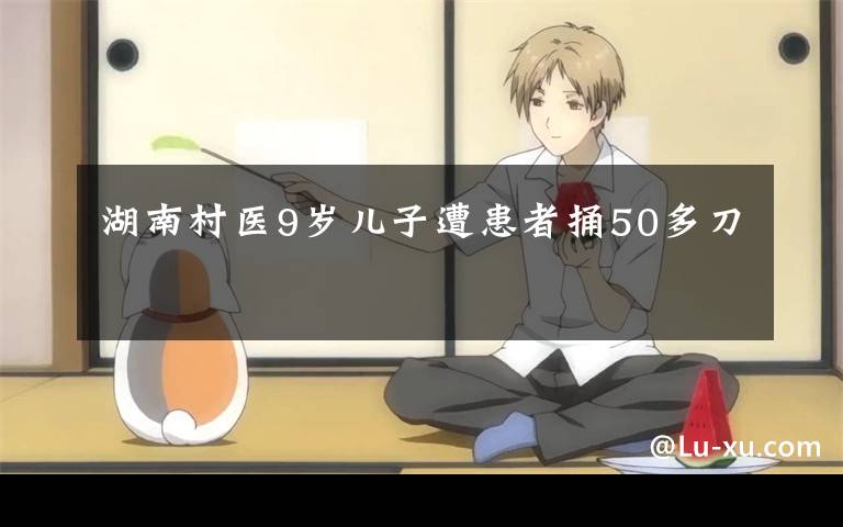 湖南村医9岁儿子遭患者捅50多刀