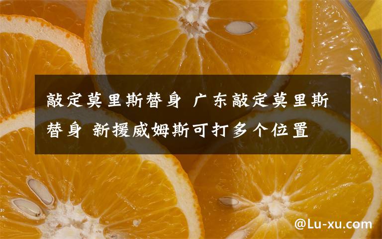 敲定莫里斯替身 广东敲定莫里斯替身 新援威姆斯可打多个位置