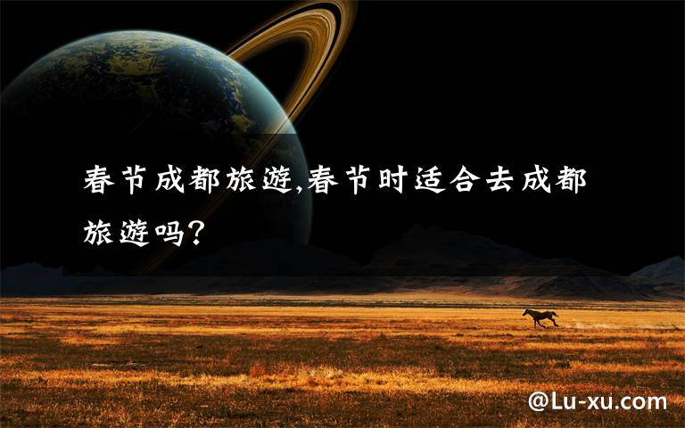 春节成都旅游,春节时适合去成都旅游吗？