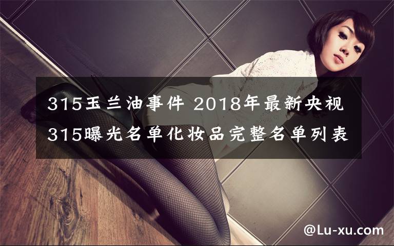 315玉兰油事件 2018年最新央视315曝光名单化妆品完整名单列表