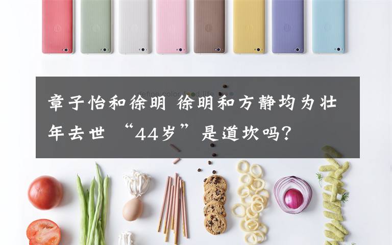 章子怡和徐明 徐明和方静均为壮年去世 “44岁”是道坎吗?