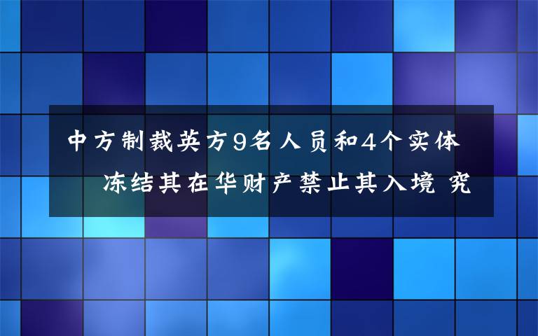 中方制裁英方9名人员和4个实体  冻结其在华财产禁止其入境 究竟发生了什么?