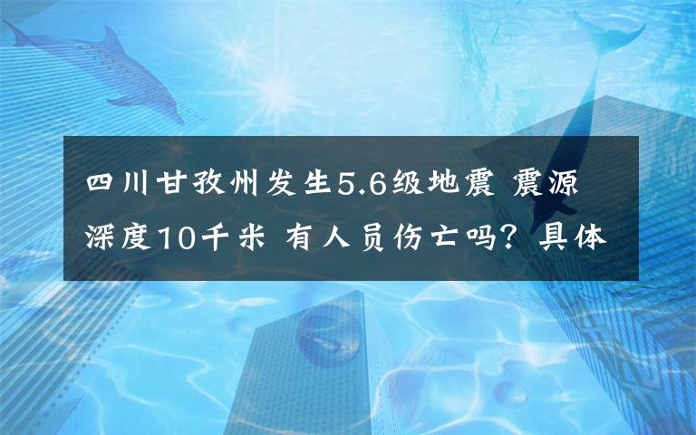 四川甘孜州发生5.6级地震 震源深度10千米 有人员伤亡吗?具体是怎么回事?