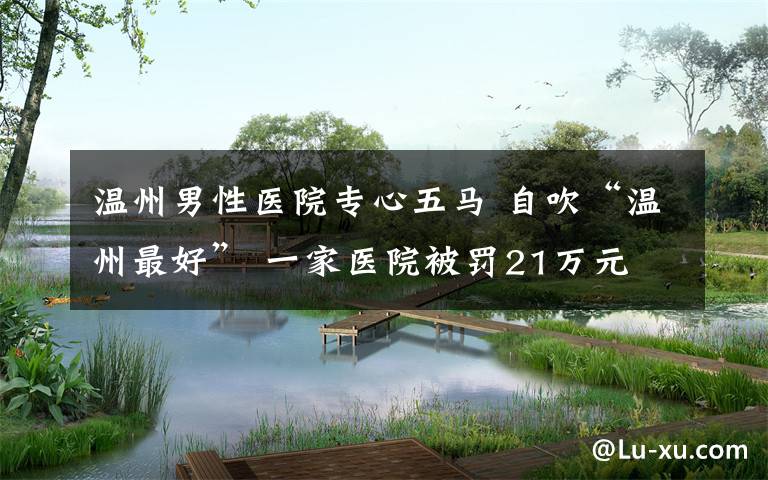 温州男性医院专心五马 自吹“温州最好” 一家医院被罚21万元