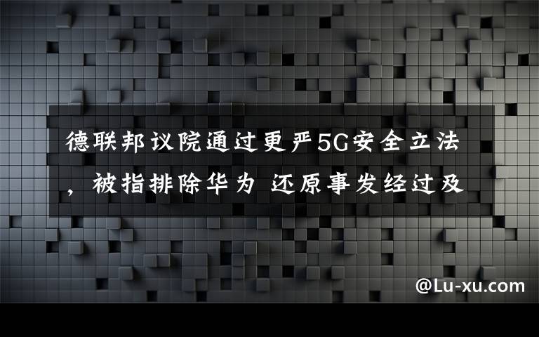 德联邦议院通过更严5G安全立法,被指排除华为 还原事发经过及背后真相!