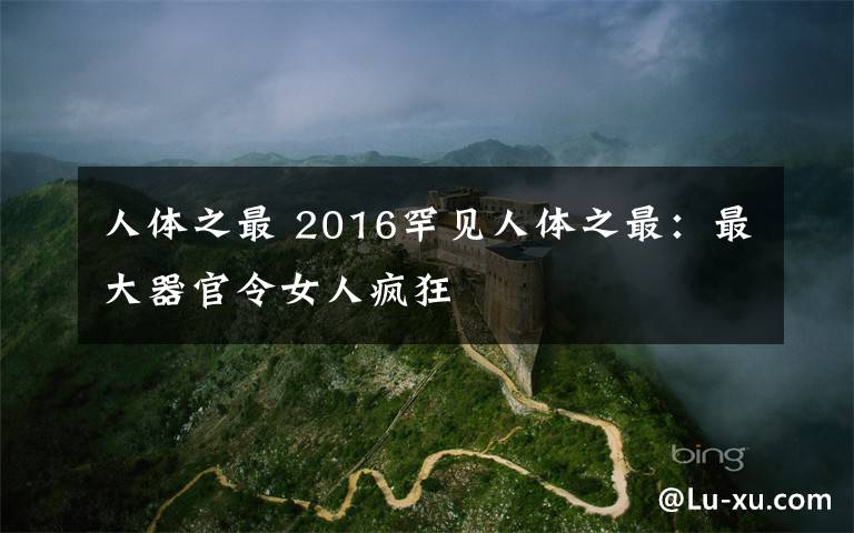 人体之最 2016罕见人体之最：最大器官令女人疯狂