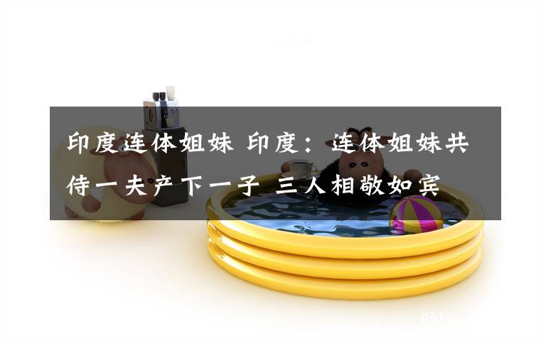 印度连体姐妹 印度:连体姐妹共侍一夫产下一子 三人相敬如宾