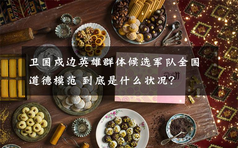 卫国戍边英雄群体候选军队全国道德模范 到底是什么状况？