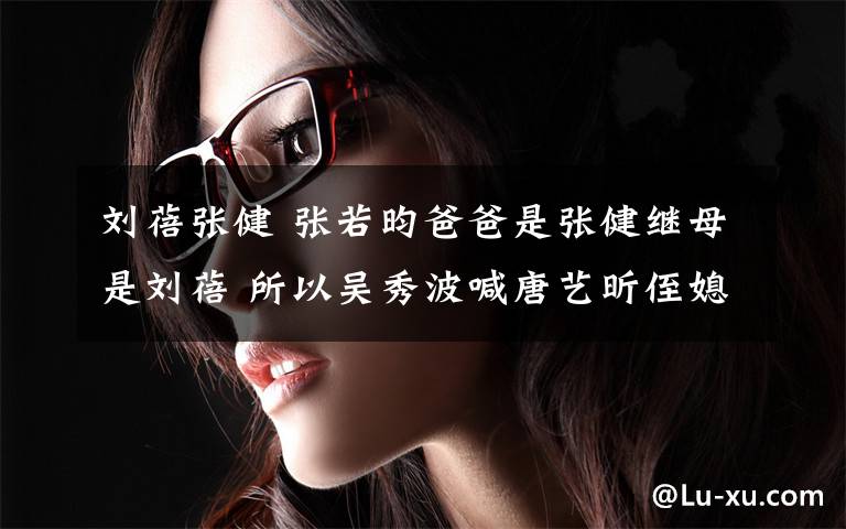 刘蓓张健 张若昀爸爸是张健继母是刘蓓 所以吴秀波喊唐艺昕侄媳妇